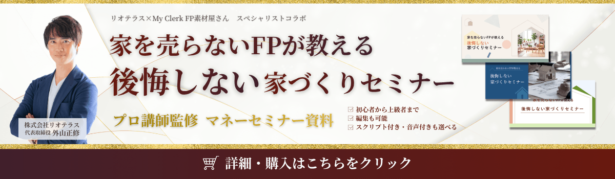 リオテラス✕MyClerk FP素材屋さんスペシャルコラボ プロ講師監修マネーセミナー資料「家を売らないFPが教える後悔しない家づくりセミナー」