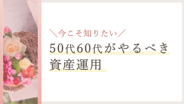 今こそ知りたい50代60代がやるべき資産運用